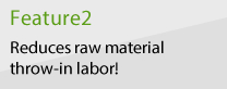 Feature2 Reduces raw material throw-in labor!
